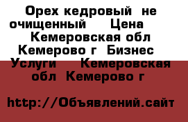  Орех кедровый (не очищенный)  › Цена ­ 120 - Кемеровская обл., Кемерово г. Бизнес » Услуги   . Кемеровская обл.,Кемерово г.
